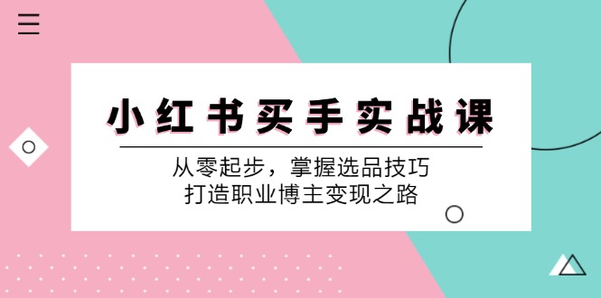 [小红书]（12508期）小 红 书 买手实战课：从零起步，掌握选品技巧，打造职业博主变现之路