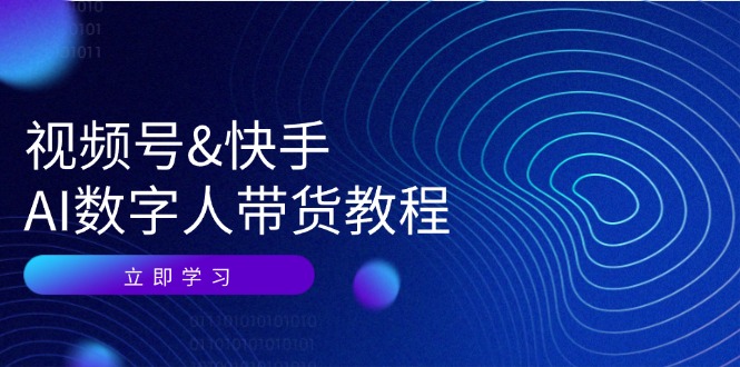 [人工智能]（12470期）视频号&快手-AI数字人带货教程：认知、技术、运营、拓展与资源变现