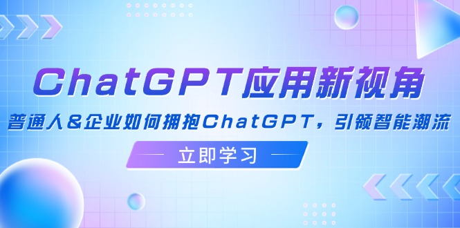 [人工智能]（12427期）ChatGPT应用新视角：普通人&企业如何拥抱ChatGPT，引领智能潮流