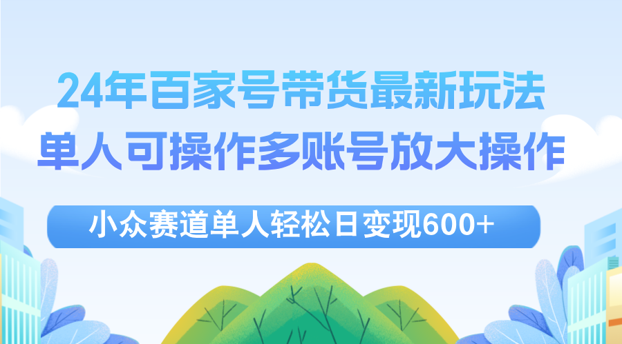 [短视频运营]（12405期）24年百家号视频带货最新玩法，单人可操作多账号放大操作，单人轻松日变...