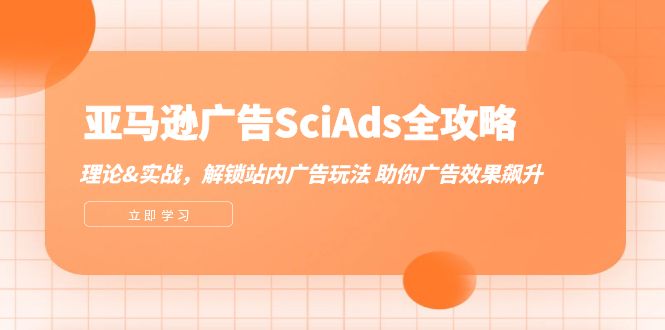 [跨境电商]（12496期）亚马逊-广告SciAds全攻略：理论+实战，解锁站内广告玩法 助你广告效果飙升