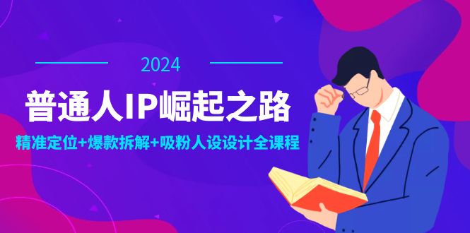 [短视频运营]（12399期）普通人IP崛起之路：打造个人品牌，精准定位+爆款拆解+吸粉人设设计全课程