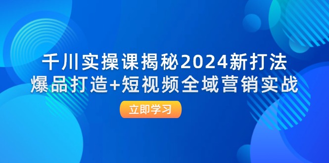 [短视频运营]（12424期）千川实操课揭秘2024新打法：爆品打造+短视频全域营销实战