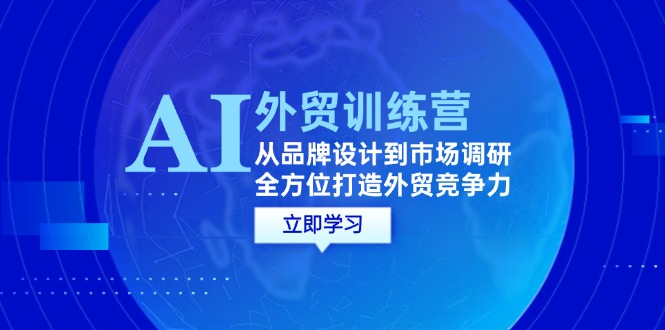 [跨境电商]（12553期）AI+外贸训练营：从品牌设计到市场调研，全方位打造外贸竞争力
