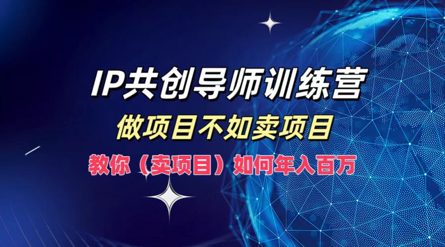 [虚拟项目]（12629期）IP共创导师训练营，做项目不如卖项目，教你（卖项目）如何实现年入百万-第1张图片-智慧创业网