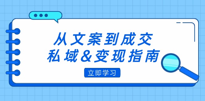 [文案写作]（12641期）从文案到成交，私域&变现指南：朋友圈策略+文案撰写+粉丝运营实操