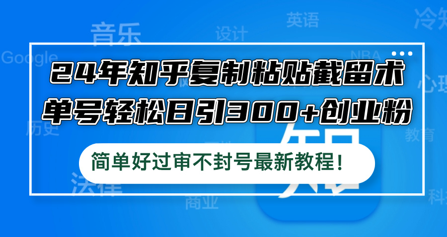 [引流-涨粉-软件]（12601期）24年知乎复制粘贴截留术，单号轻松日引300+创业粉，简单好过审不封号最...