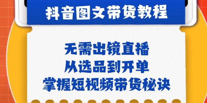 [短视频运营]（12858期）抖音图文&带货实操：无需出镜直播，从选品到开单，掌握短视频带货秘诀