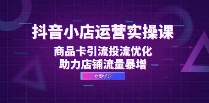 [抖音小店]（12834期）抖音小店运营实操课：商品卡引流投流优化，助力店铺流量暴增-第1张图片-智慧创业网