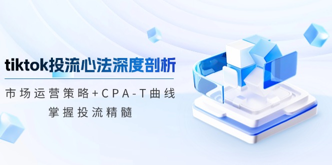 [跨境电商]（12784期）tiktok投流心法深度剖析：市场运营策略+CPA-T曲线，掌握投流精髓