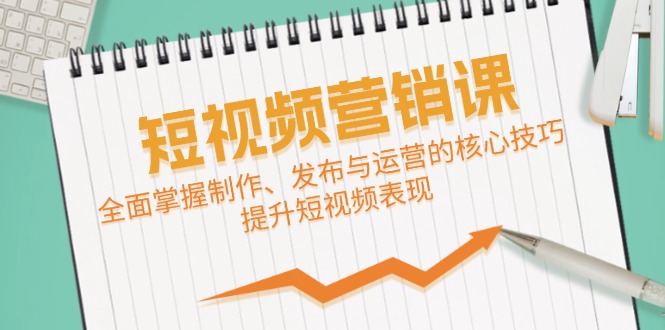 [短视频运营]（12611期）短视频&营销课：全面掌握制作、发布与运营的核心技巧，提升短视频表现
