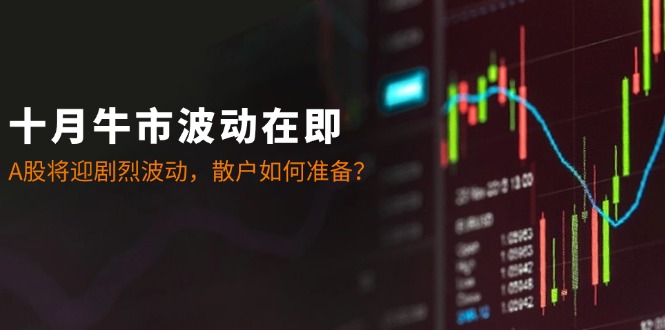 [投资理财]（12895期）十月牛市波动在即：A股将迎剧烈波动，散户如何准备？