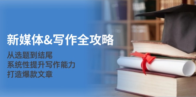 [文案写作]（12883期）新媒体&写作全攻略：从选题到结尾，系统性提升写作能力，打造爆款文章