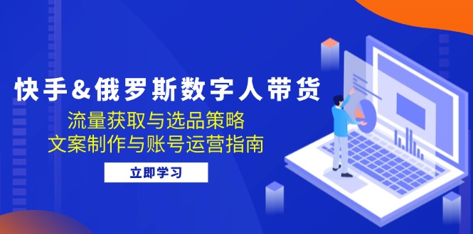 [跨境电商]（12934期）快手&俄罗斯 数字人带货：流量获取与选品策略 文案制作与账号运营指南-第1张图片-智慧创业网