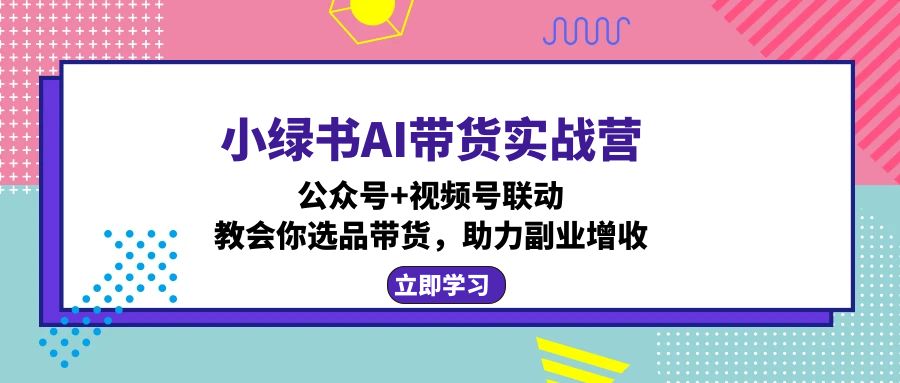 [公众号]（12848期）小绿书AI带货实战营：公众号+视频号联动，教会你选品带货，助力副业增收