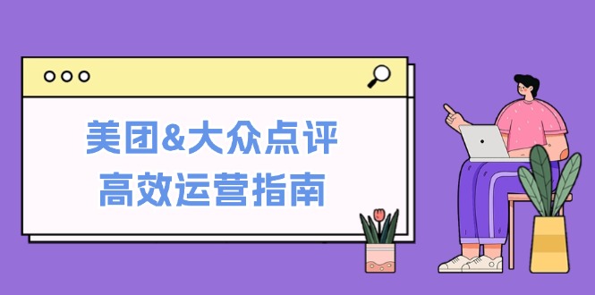 [创业项目]（12615期）美团&大众点评高效运营指南：从平台基础认知到提升销量的实用操作技巧
