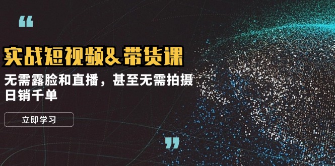 [短视频运营]（12946期）实战短视频&带货课，无需露脸和直播，甚至无需拍摄，日销千单