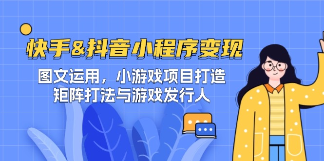[短视频运营]（12724期）快手&抖音-小程序变现 图文运用/小游戏项目打造/矩阵打法与游戏发行人