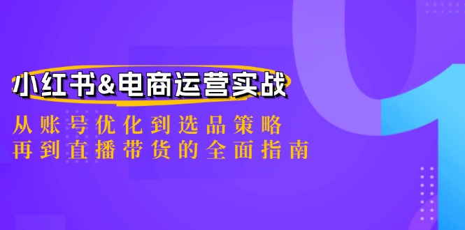 [小红书]（12670期）小红书&电商运营实战：从账号优化到选品策略，再到直播带货的全面指南