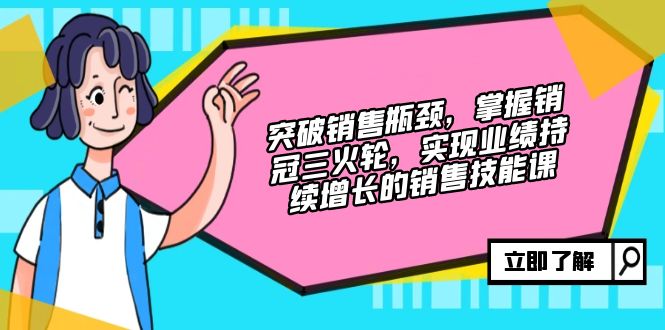 [营销-成交]（12965期）突破销售瓶颈，掌握销冠三火轮，实现业绩持续增长的销售技能课