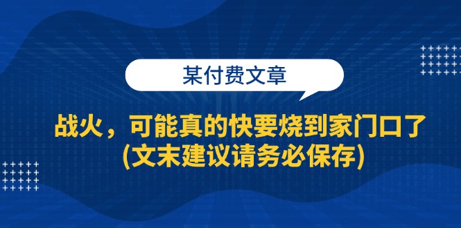 [虚拟项目]（13008期）某付费文章：战火，可能真的快要烧到家门口了 (文末建议请务必保存)