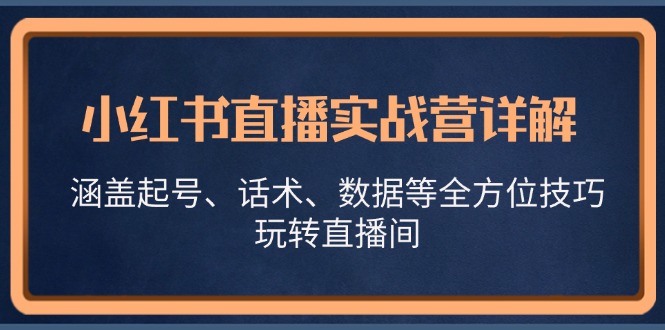 [直播玩法]（13018期）小红书直播实战营详解，涵盖起号、话术、数据等全方位技巧，玩转直播间