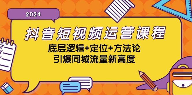 [短视频运营]（13019期）抖音短视频运营课程，底层逻辑+定位+方法论，引爆同城流量新高度