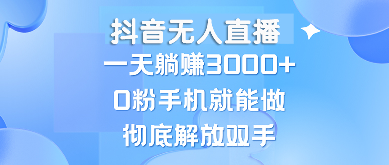 [直播玩法]（13038期）抖音无人直播，一天躺赚3000+，0粉手机就能做，新手小白均可操作