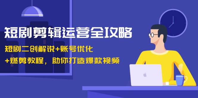 [短视频运营]（13060期）短剧剪辑运营全攻略：短剧二创解说+账号优化+燃剪教程，助你打造爆款视频