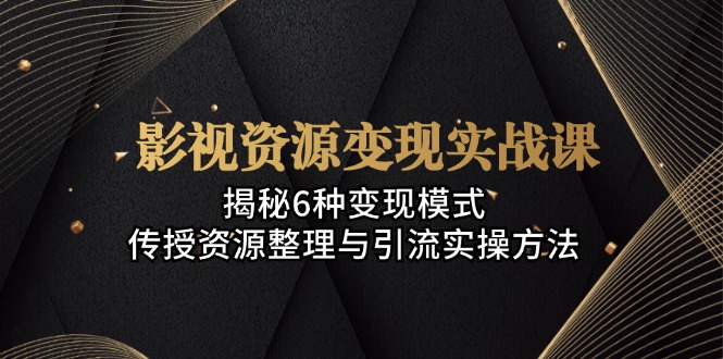 [短视频运营]（13140期）影视资源变现实战课：揭秘6种变现模式，传授资源整理与引流实操方法