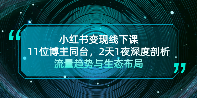 [小红书]（13157期）小红书变现线下课！11位博主同台，2天1夜深度剖析流量趋势与生态布局