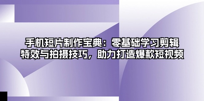 [短视频运营]（13175期）手机短片制作宝典：零基础学习剪辑、特效与拍摄技巧，助力打造爆款短视频