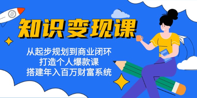 [创业项目]（13185期）知识变现课：从起步规划到商业闭环 打造个人爆款课 搭建年入百万财富系统