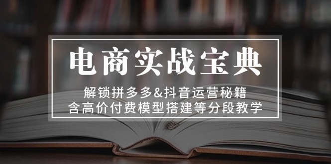 [国内电商]（13195期）电商实战宝典 解锁拼多多&抖音运营秘籍 含高价付费模型搭建等分段教学