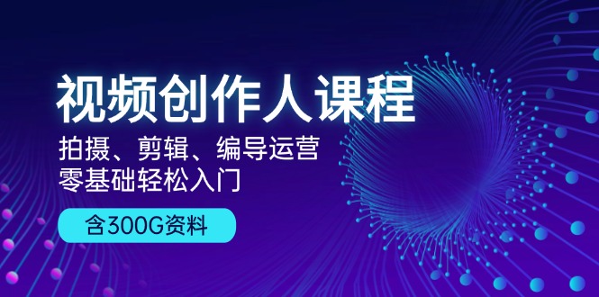 [短视频运营]（13203期）视频创作人课程！拍摄、剪辑、编导运营，零基础轻松入门，含300G资料-第1张图片-智慧创业网