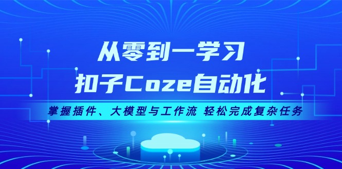 [人工智能]（13278期）从零到一学习扣子Coze自动化，掌握插件、大模型与工作流 轻松完成复杂任务