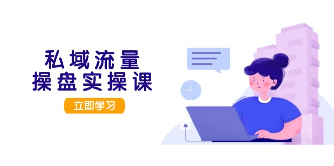 [新媒体]（13249期）私域流量操盘实操课，从用户调研到成交变现，打造可落地的私域引流策略