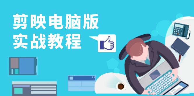 [短视频运营]（13248期）剪映电脑版实战教程，0基础打造短视频剪辑高手，详解功能、工具与实操案例