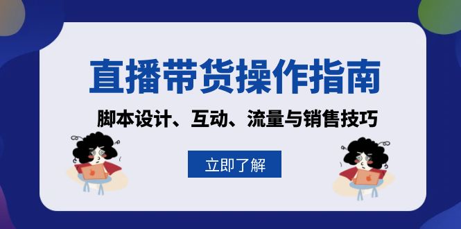 [直播玩法]（13328期）直播带货操作指南：脚本设计、互动、流量与销售技巧