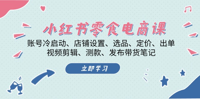 [小红书]（13343期）小红书 零食电商课：账号冷启动、店铺设置、选品、定价、出单、视频剪辑..