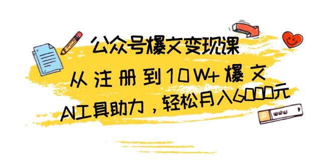 [公众号]（13365期）公众号爆文变现课：从注册到10W+爆文，AI工具助力，轻松月入6000元