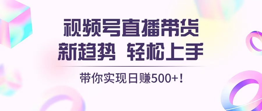 [直播玩法]（13370期）视频号直播带货新趋势，轻松上手，带你实现日赚500+