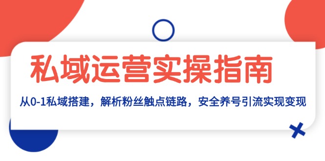 [新媒体]（13414期）私域运营实操指南：从0-1私域搭建，解析粉丝触点链路，安全养号引流变现