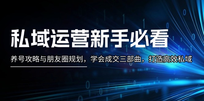 [新媒体]（13416期）私域运营新手必看：养号攻略与朋友圈规划，学会成交三部曲，打造高效私域