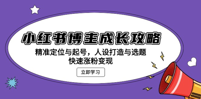[小红书]（13436期）小红书博主成长攻略：精准定位与起号，人设打造与选题，快速涨粉变现
