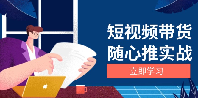 [短视频运营]（13466期）短视频带货随心推实战：涵盖选品到放量，详解涨粉、口碑分提升与广告逻辑