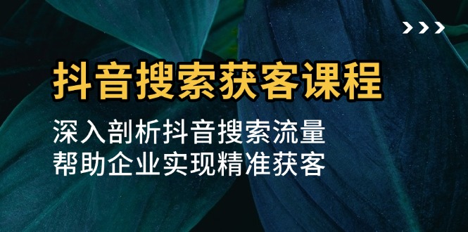 [短视频运营]（13465期）抖音搜索获客课程：深入剖析抖音搜索流量，帮助企业实现精准获客