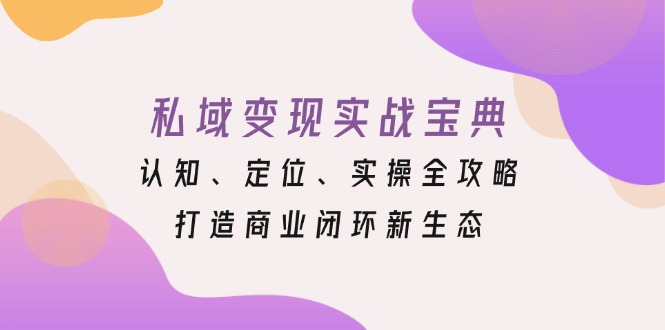 [虚拟项目]（13483期）私域变现实战宝典：认知、定位、实操全攻略，打造商业闭环新生态