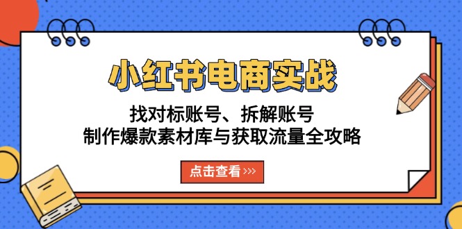 [小红书]（13490期）小红书电商实战：找对标账号、拆解账号、制作爆款素材库与获取流量全攻略
