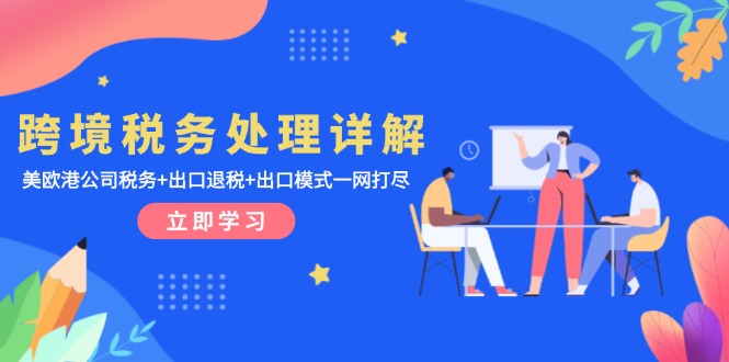 [跨境电商]（13512期）跨境税务处理详解：美欧港公司税务+出口退税+出口模式一网打尽